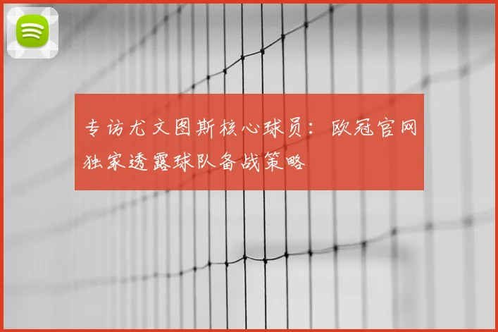 专访尤文图斯核心球员：欧冠官网独家透露球队备战策略