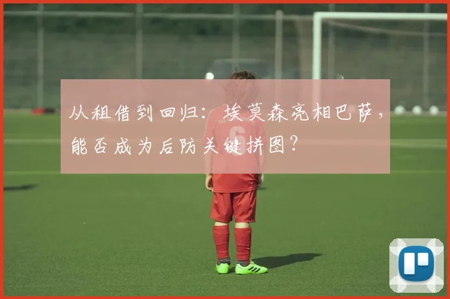 从租借到回归：埃莫森亮相巴萨，能否成为后防关键拼图？