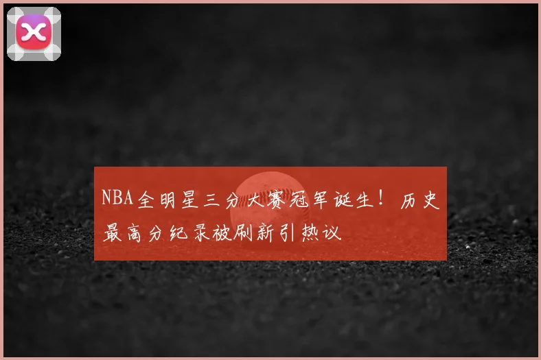 NBA全明星三分大赛冠军诞生！历史最高分纪录被刷新引热议