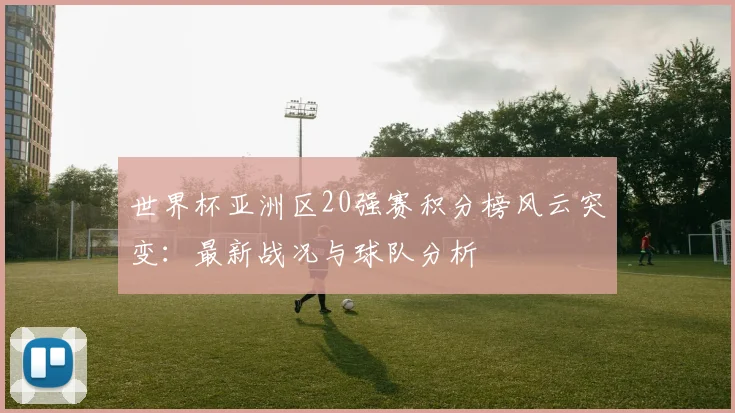 世界杯亚洲区20强赛积分榜风云突变：最新战况与球队分析