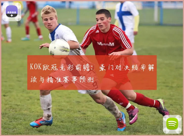 KOK欧冠竞彩前瞻：豪门对决赔率解读与精准赛事预测