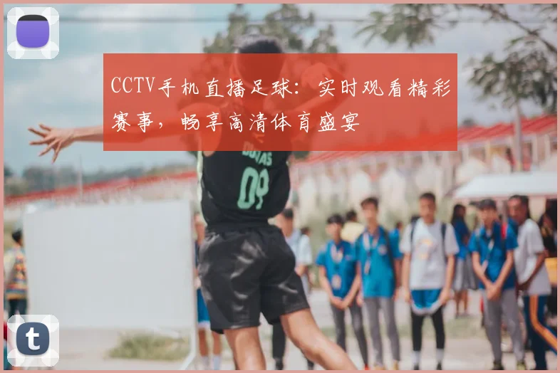 CCTV手机直播足球：实时观看精彩赛事，畅享高清体育盛宴