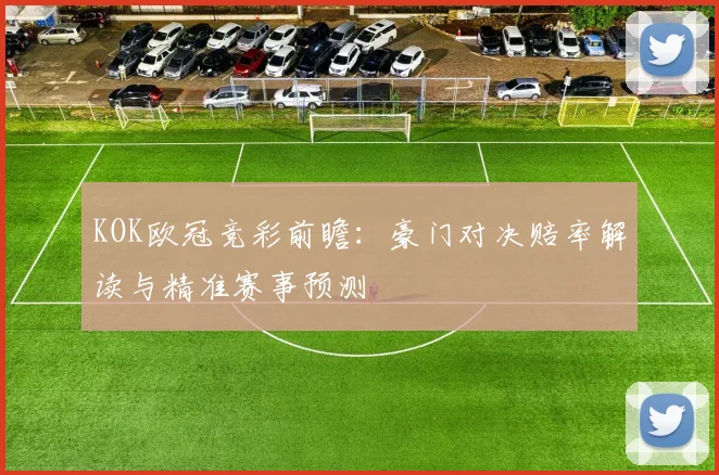 KOK欧冠竞彩前瞻：豪门对决赔率解读与精准赛事预测