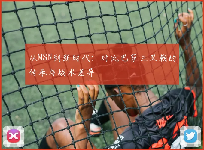 从MSN到新时代：对比巴萨三叉戟的传承与战术差异