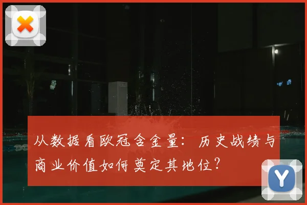 从数据看欧冠含金量：历史战绩与商业价值如何奠定其地位？