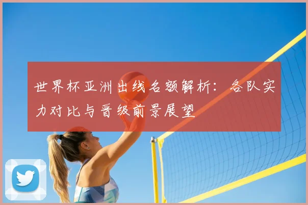 世界杯亚洲出线名额解析：各队实力对比与晋级前景展望