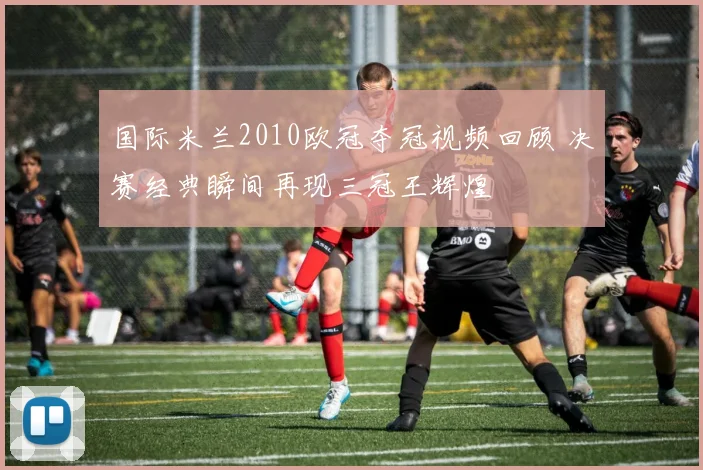 国际米兰2010欧冠夺冠视频回顾 决赛经典瞬间再现三冠王辉煌
