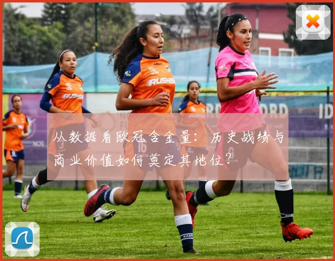 从数据看欧冠含金量：历史战绩与商业价值如何奠定其地位？