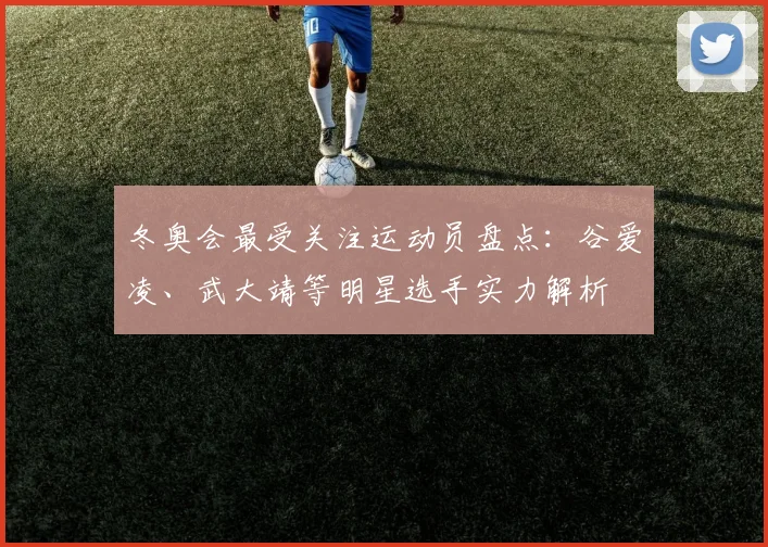 冬奥会最受关注运动员盘点：谷爱凌、武大靖等明星选手实力解析