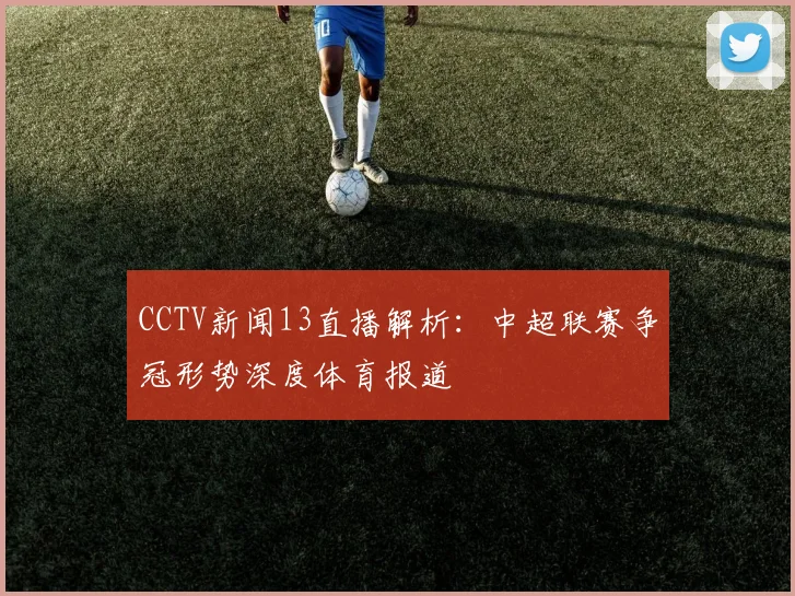 CCTV新闻13直播解析：中超联赛争冠形势深度体育报道
