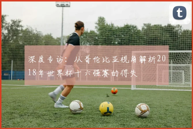 深度专访：从哥伦比亚视角解析2018年世界杯十六强赛的得失