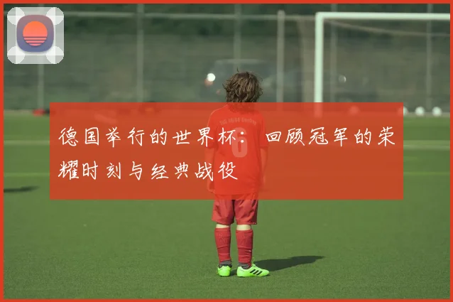 德国举行的世界杯：回顾冠军的荣耀时刻与经典战役