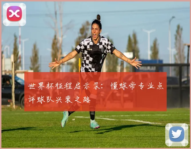 世界杯征程启示录：懂球帝专业点评球队兴衰之路