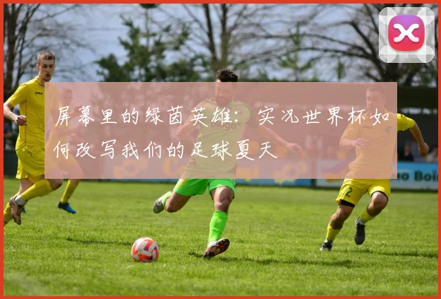 屏幕里的绿茵英雄：实况世界杯如何改写我们的足球夏天