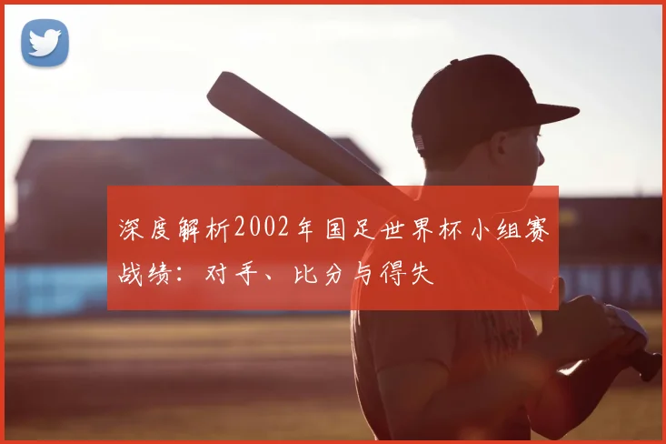 深度解析2002年国足世界杯小组赛战绩：对手、比分与得失