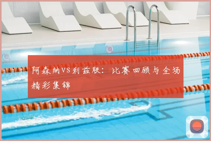 阿森纳vs利兹联：比赛回顾与全场精彩集锦