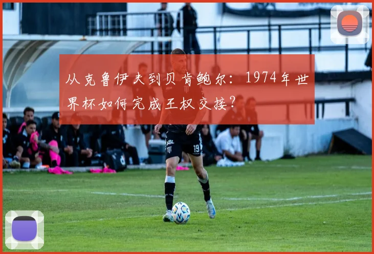 从克鲁伊夫到贝肯鲍尔：1974年世界杯如何完成王权交接？