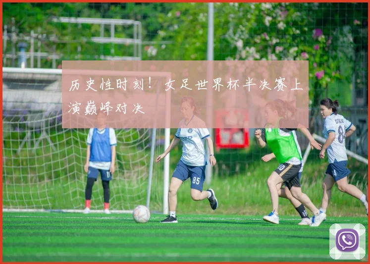 历史性时刻!女足世界杯半决赛上演巅峰对决