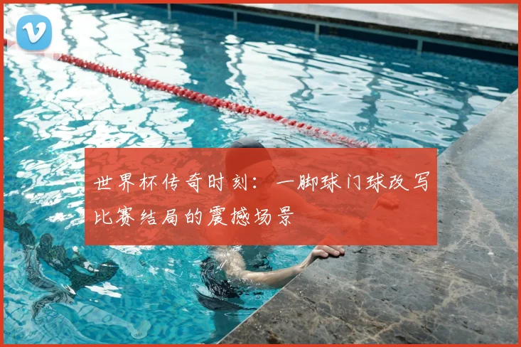 世界杯传奇时刻：一脚球门球改写比赛结局的震撼场景