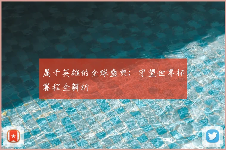属于英雄的全球盛典：守望世界杯赛程全解析
