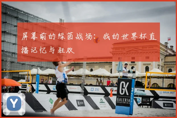 屏幕前的绿茵战场：我的世界杯直播记忆与狂欢