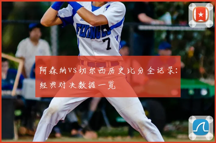 阿森纳vs切尔西历史比分全记录：经典对决数据一览