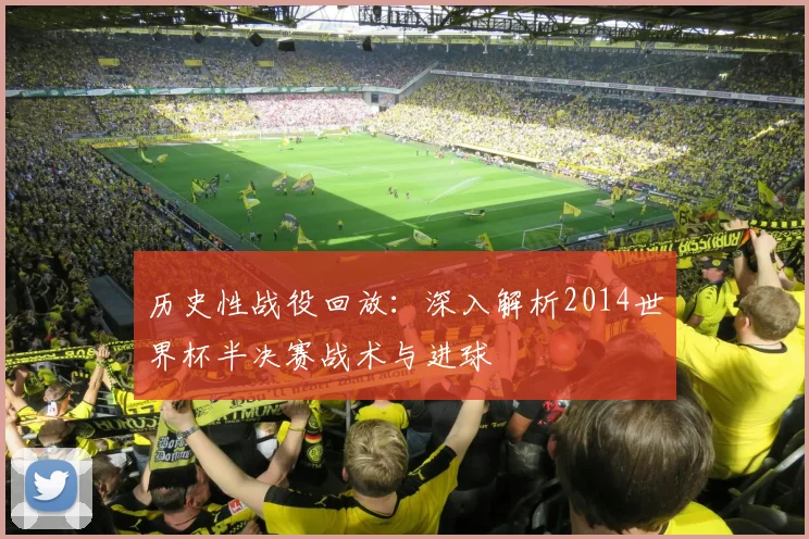 历史性战役回放:深入解析2014世界杯半决赛战术与进球