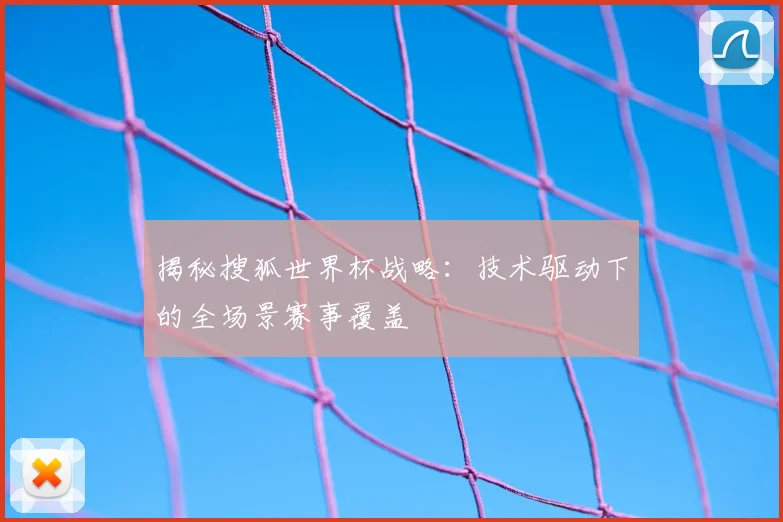 揭秘搜狐世界杯战略：技术驱动下的全场景赛事覆盖