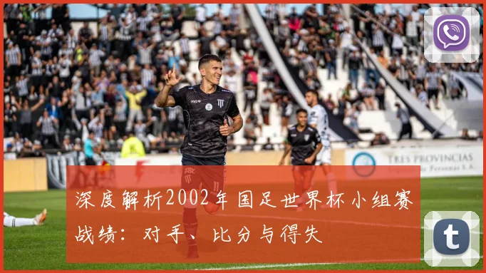 深度解析2002年国足世界杯小组赛战绩：对手、比分与得失