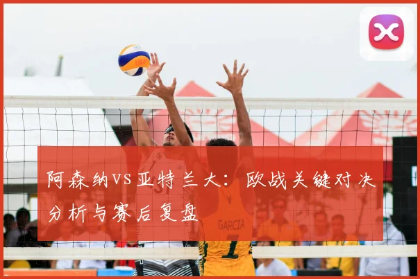 阿森纳vs亚特兰大：欧战关键对决分析与赛后复盘