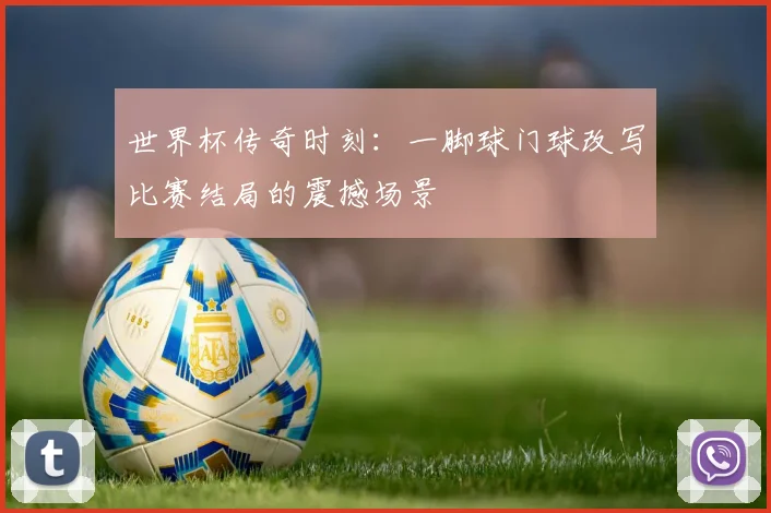 世界杯传奇时刻：一脚球门球改写比赛结局的震撼场景