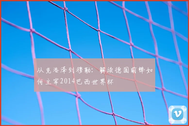 从克洛泽到穆勒：解读德国前锋如何主宰2014巴西世界杯