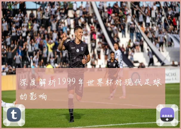 深度解析1999年世界杯对现代足球的影响