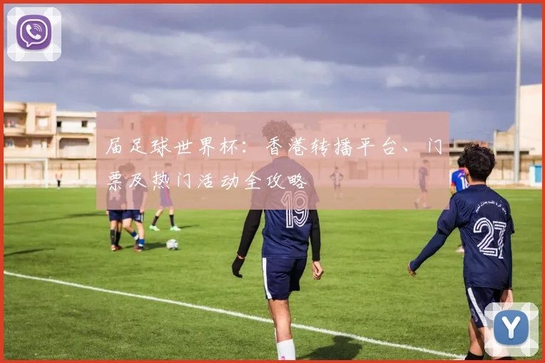 届足球世界杯：香港转播平台、门票及热门活动全攻略
