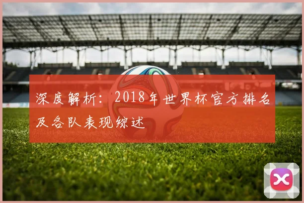 深度解析：2018年世界杯官方排名及各队表现综述
