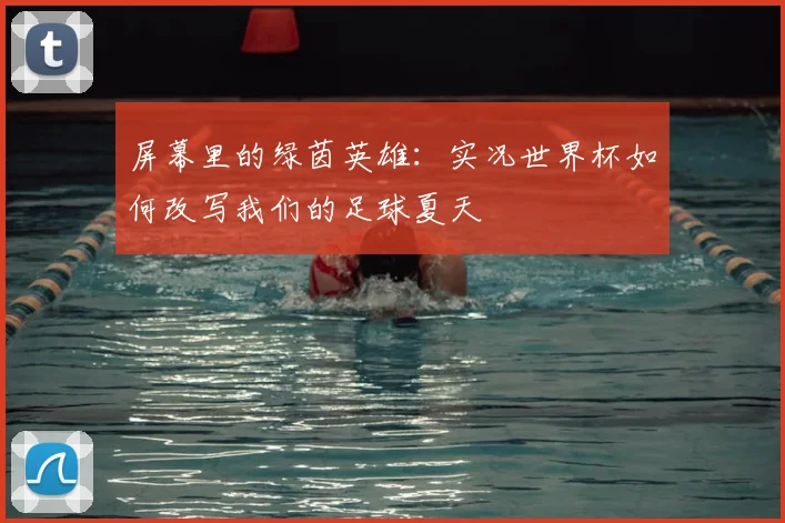 屏幕里的绿茵英雄：实况世界杯如何改写我们的足球夏天