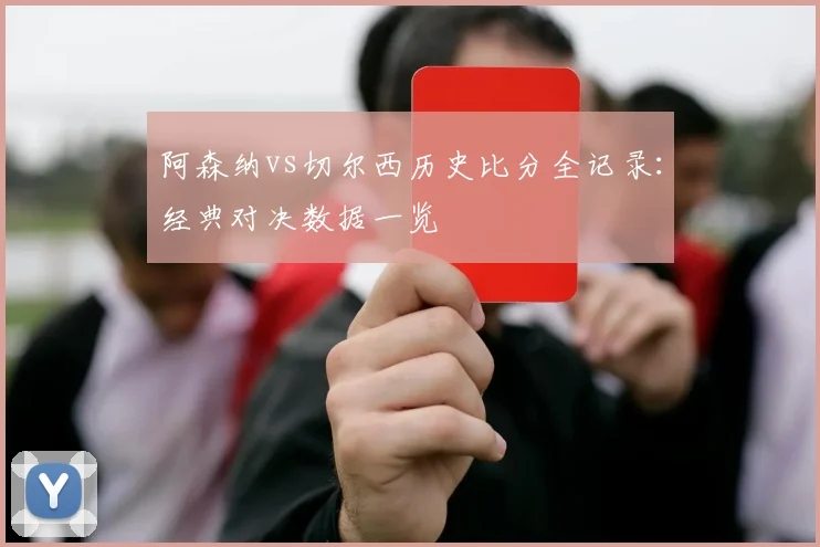 阿森纳vs切尔西历史比分全记录：经典对决数据一览