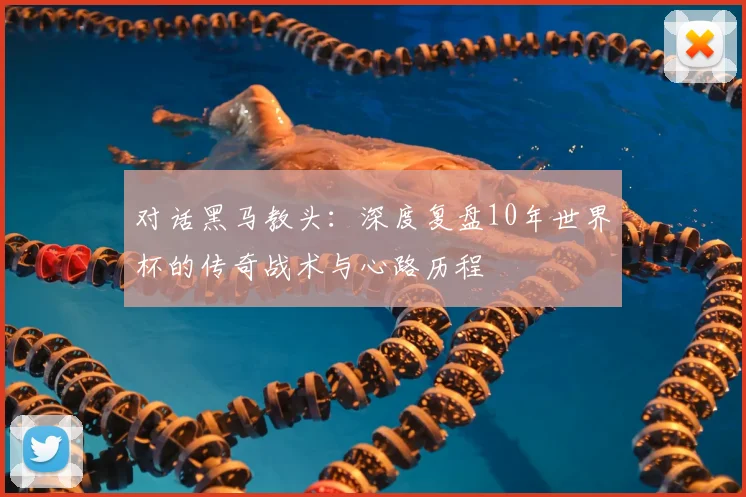对话黑马教头：深度复盘10年世界杯的传奇战术与心路历程