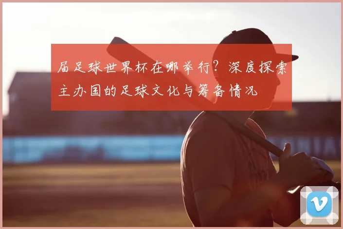 届足球世界杯在哪举行？深度探索主办国的足球文化与筹备情况