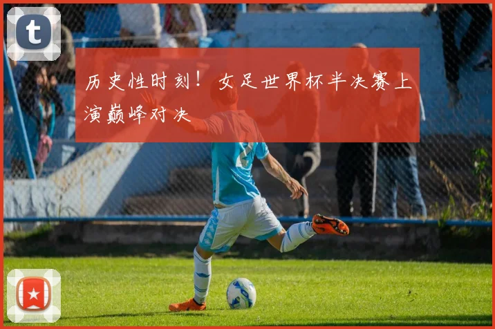 历史性时刻!女足世界杯半决赛上演巅峰对决