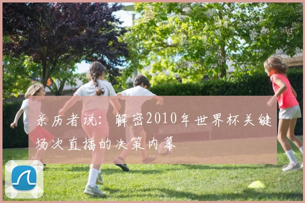 亲历者说:解密2010年世界杯关键场次直播的决策内幕