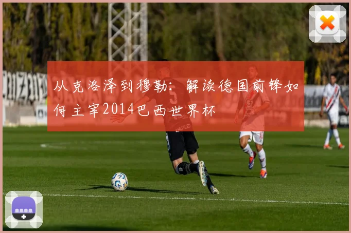 从克洛泽到穆勒：解读德国前锋如何主宰2014巴西世界杯
