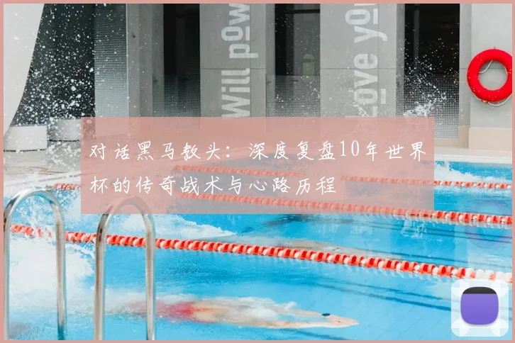 对话黑马教头：深度复盘10年世界杯的传奇战术与心路历程