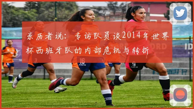 亲历者说：专访队员谈2014年世界杯西班牙队的内部危机与转折