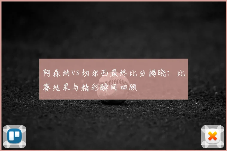 阿森纳vs切尔西最终比分揭晓：比赛结果与精彩瞬间回顾