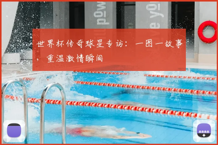 世界杯传奇球星专访:一图一故事,重温激情瞬间
