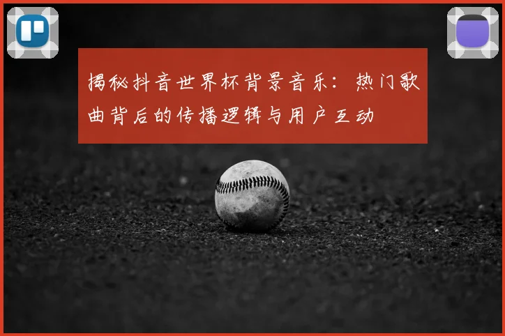 揭秘抖音世界杯背景音乐：热门歌曲背后的传播逻辑与用户互动