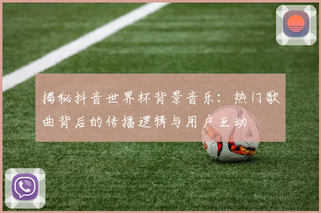 揭秘抖音世界杯背景音乐：热门歌曲背后的传播逻辑与用户互动