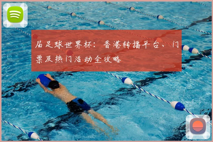 届足球世界杯：香港转播平台、门票及热门活动全攻略