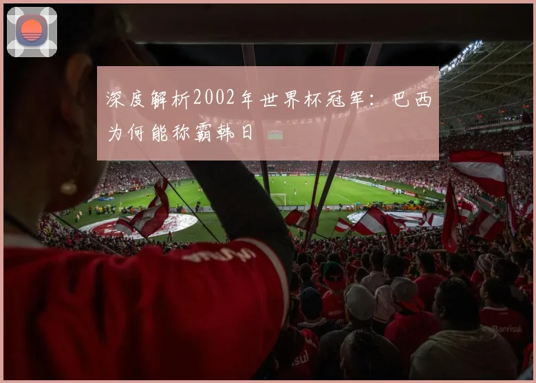 深度解析2002年世界杯冠军：巴西为何能称霸韩日
